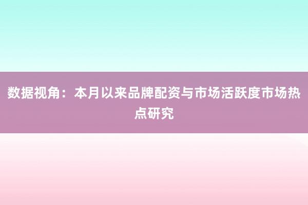 数据视角：本月以来品牌配资与市场活跃度市场热点研究