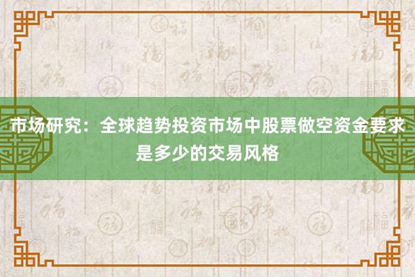市场研究：全球趋势投资市场中股票做空资金要求是多少的交易风格
