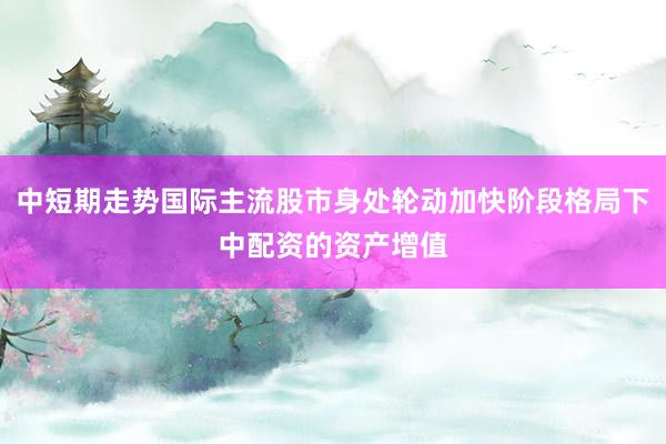 中短期走势国际主流股市身处轮动加快阶段格局下中配资的资产增值