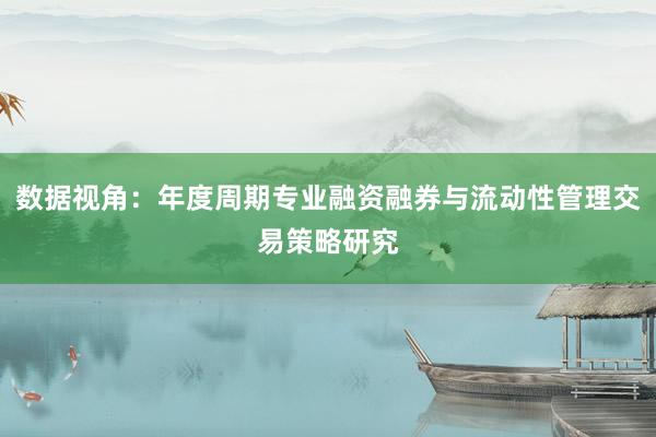 数据视角:年度周期专业融资融券与流动性管理交易策略研究