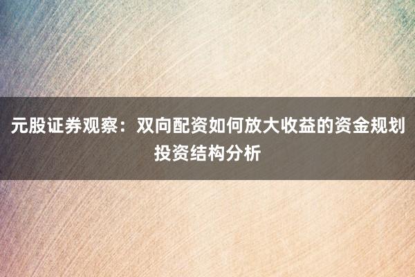 元股证券观察：双向配资如何放大收益的资金规划投资结构分析
