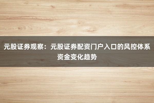 元股证券观察：元股证券配资门户入口的风控体系资金变化趋势