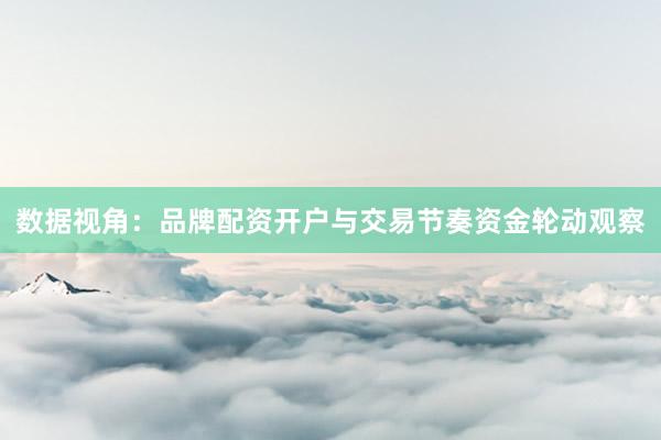 数据视角：品牌配资开户与交易节奏资金轮动观察