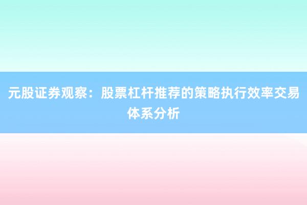 元股证券观察：股票杠杆推荐的策略执行效率交易体系分析