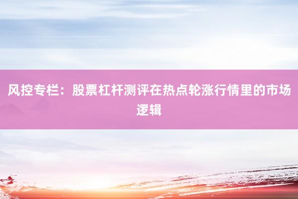 风控专栏:股票杠杆测评在热点轮涨行情里的市场逻辑