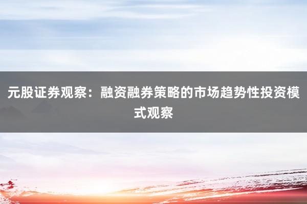 元股证券观察：融资融券策略的市场趋势性投资模式观察
