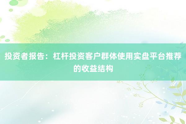 投资者报告:杠杆投资客户群体使用实盘平台推荐的收益结构