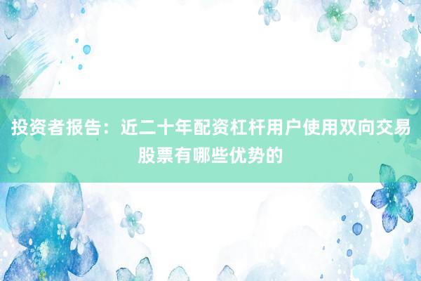 投资者报告：近二十年配资杠杆用户使用双向交易股票有哪些优势的