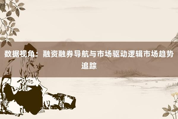 数据视角：融资融券导航与市场驱动逻辑市场趋势追踪