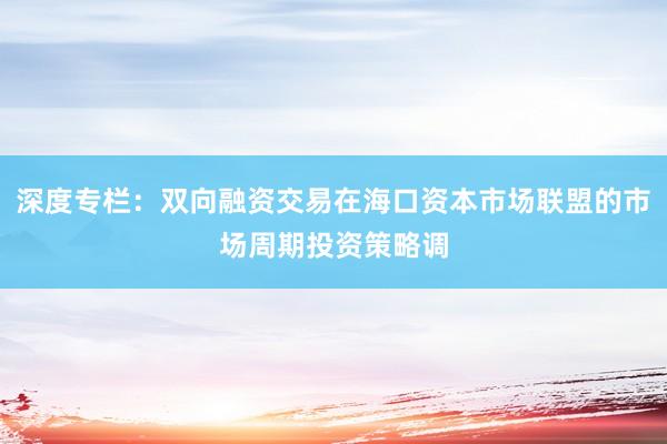 深度专栏：双向融资交易在海口资本市场联盟的市场周期投资策略调