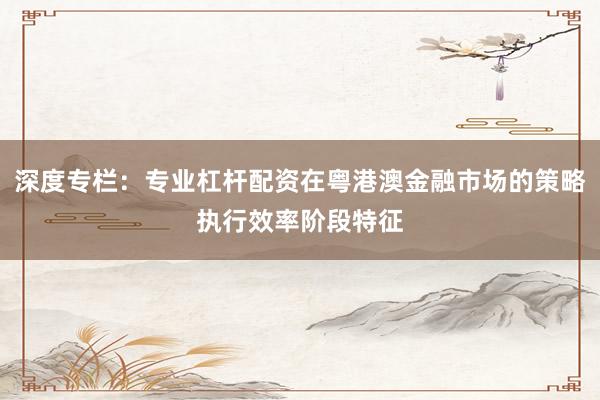 深度专栏:专业杠杆配资在粤港澳金融市场的策略执行效率阶段特征
