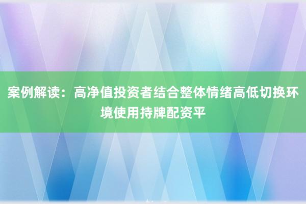 案例解读：高净值投资者结合整体情绪高低切换环境使用持牌配资平