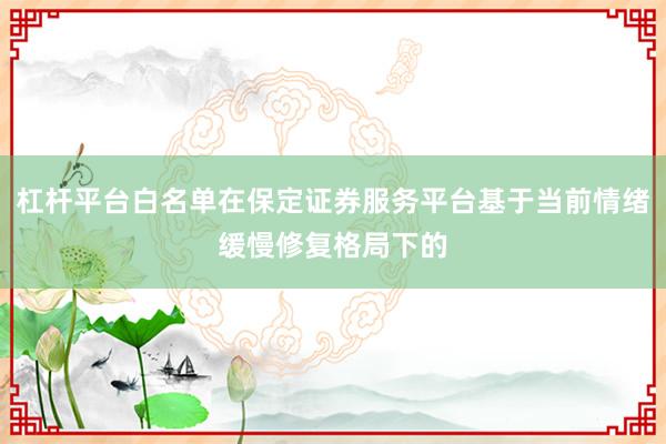 杠杆平台白名单在保定证券服务平台基于当前情绪缓慢修复格局下的