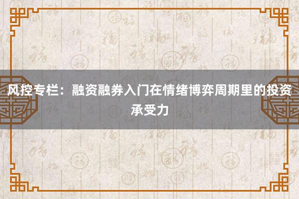 风控专栏：融资融券入门在情绪博弈周期里的投资承受力