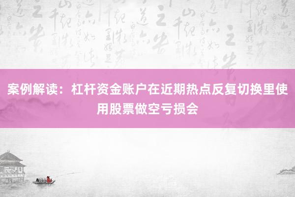 案例解读：杠杆资金账户在近期热点反复切换里使用股票做空亏损会