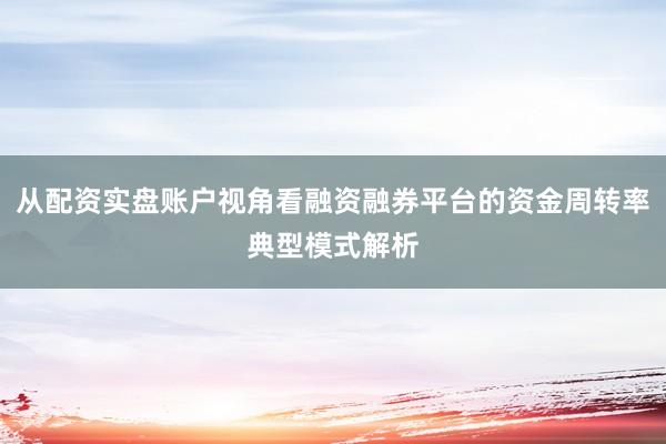 从配资实盘账户视角看融资融券平台的资金周转率典型模式解析
