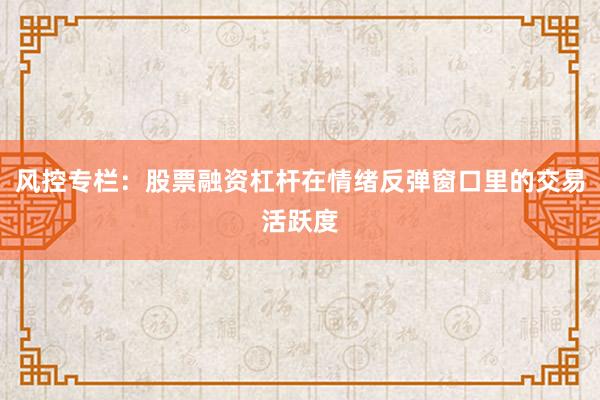 风控专栏：股票融资杠杆在情绪反弹窗口里的交易活跃度