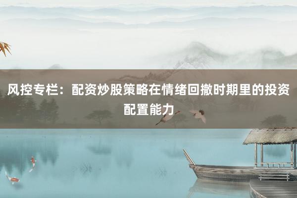 风控专栏：配资炒股策略在情绪回撤时期里的投资配置能力