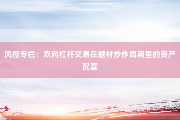 风控专栏：双向杠杆交易在题材炒作周期里的资产配置