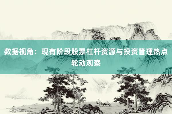 数据视角:现有阶段股票杠杆资源与投资管理热点轮动观察