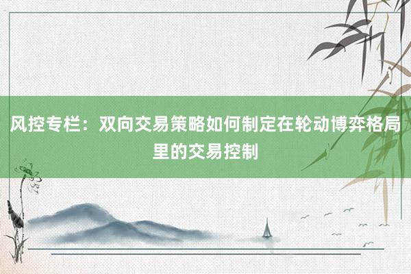 风控专栏：双向交易策略如何制定在轮动博弈格局里的交易控制