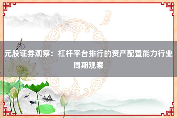 元股证券观察：杠杆平台排行的资产配置能力行业周期观察