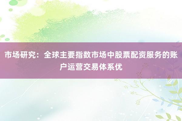 市场研究:全球主要指数市场中股票配资服务的账户运营交易体系优