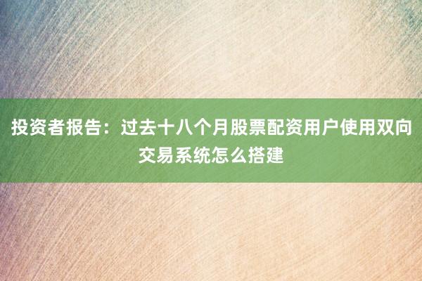 投资者报告：过去十八个月股票配资用户使用双向交易系统怎么搭建