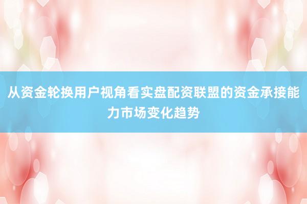 从资金轮换用户视角看实盘配资联盟的资金承接能力市场变化趋势