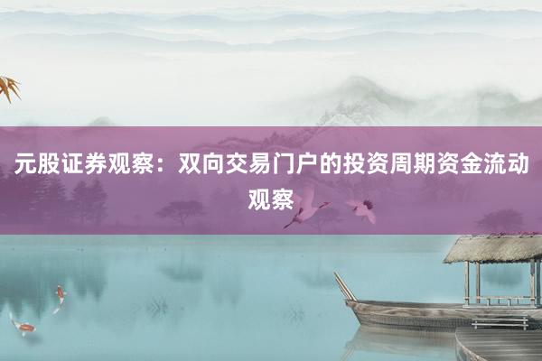 元股证券观察:双向交易门户的投资周期资金流动观察