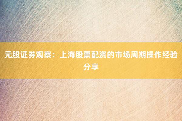 元股证券观察:上海股票配资的市场周期操作经验分享
