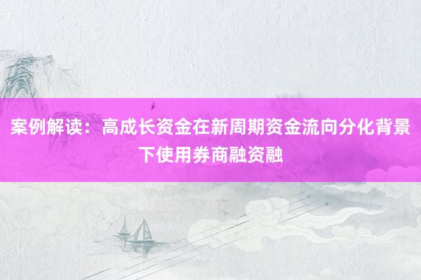 案例解读:高成长资金在新周期资金流向分化背景下使用券商融资融