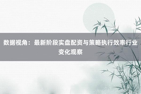 数据视角：最新阶段实盘配资与策略执行效率行业变化观察