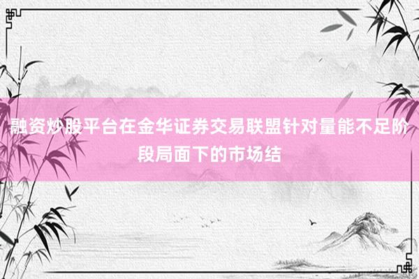 融资炒股平台在金华证券交易联盟针对量能不足阶段局面下的市场结