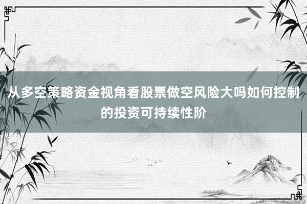 从多空策略资金视角看股票做空风险大吗如何控制的投资可持续性阶