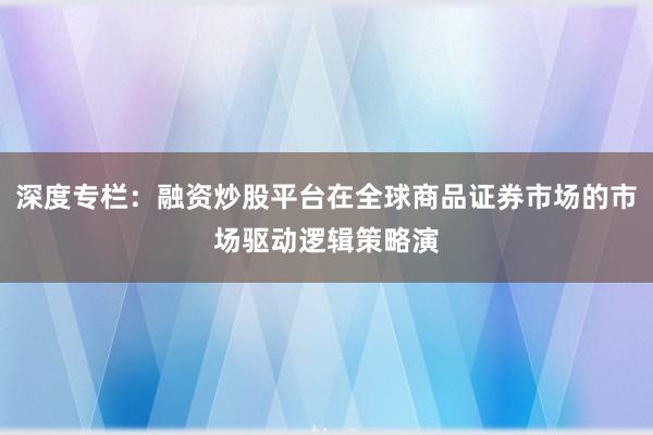 深度专栏：融资炒股平台在全球商品证券市场的市场驱动逻辑策略演