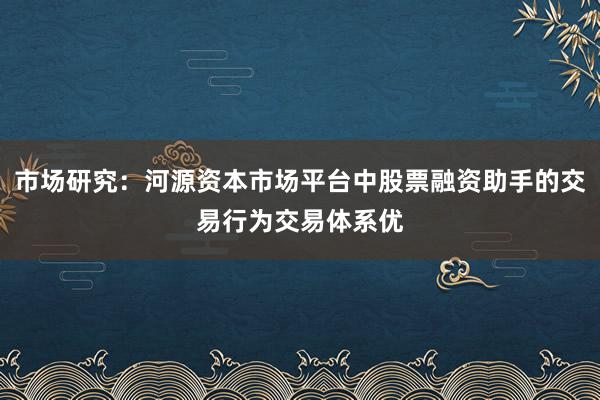 市场研究：河源资本市场平台中股票融资助手的交易行为交易体系优