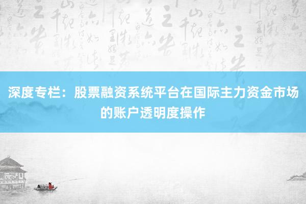 深度专栏:股票融资系统平台在国际主力资金市场的账户透明度操作