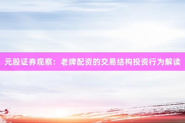 元股证券观察：老牌配资的交易结构投资行为解读