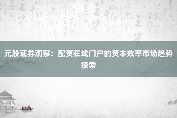 元股证券观察：配资在线门户的资本效率市场趋势探索