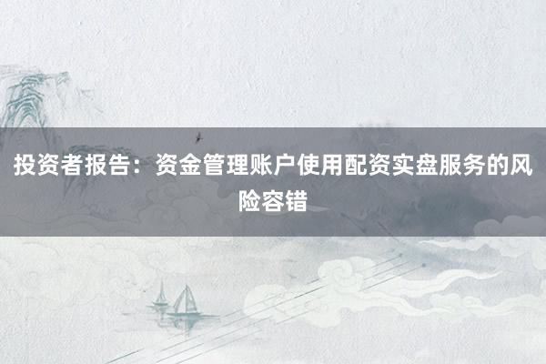 投资者报告：资金管理账户使用配资实盘服务的风险容错