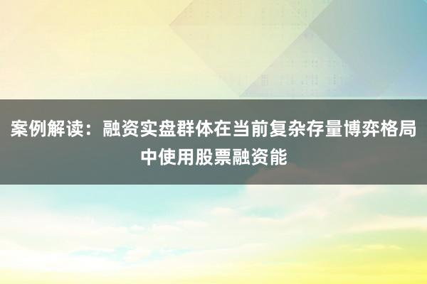 案例解读：融资实盘群体在当前复杂存量博弈格局中使用股票融资能