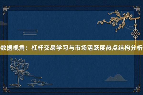 数据视角：杠杆交易学习与市场活跃度热点结构分析