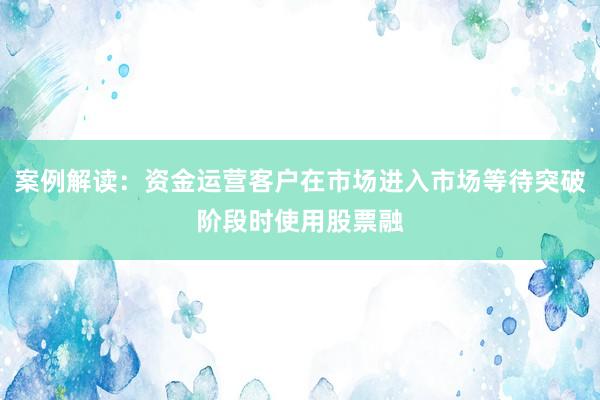 案例解读：资金运营客户在市场进入市场等待突破阶段时使用股票融