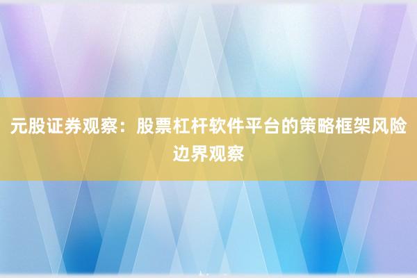 元股证券观察:股票杠杆软件平台的策略框架风险边界观察