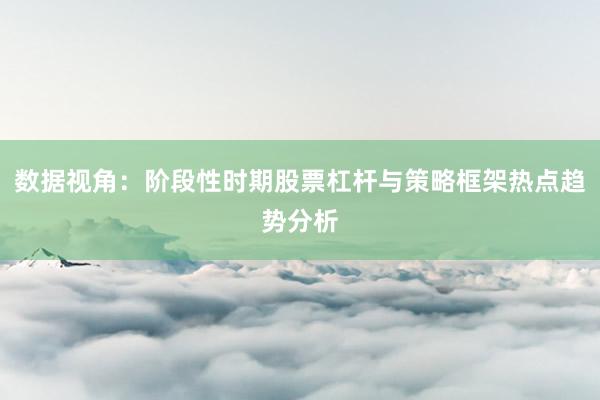 数据视角：阶段性时期股票杠杆与策略框架热点趋势分析