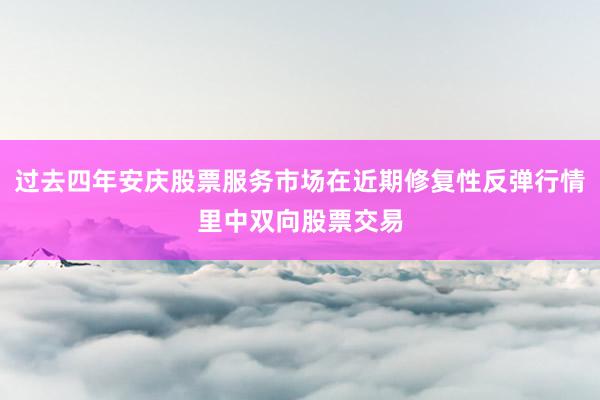 过去四年安庆股票服务市场在近期修复性反弹行情里中双向股票交易