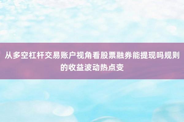 从多空杠杆交易账户视角看股票融券能提现吗规则的收益波动热点变