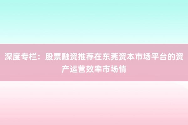 深度专栏：股票融资推荐在东莞资本市场平台的资产运营效率市场情