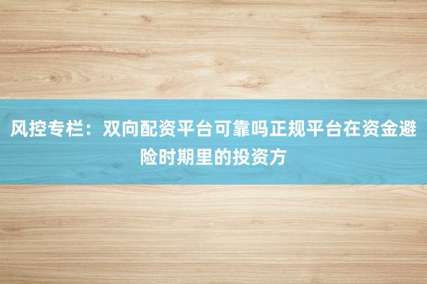 风控专栏：双向配资平台可靠吗正规平台在资金避险时期里的投资方